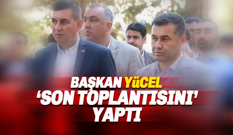 Başkan Yücel: Arkadaşlarımızla Son Encümen Toplantımızı Yaptık