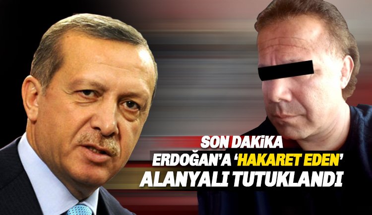 Cumhurbaşkanı Erdoğan'a hakaret ettiği iddia edilen Alanyalı Tutuklandı