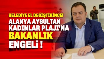 Alanya Aysultan Kadınlar Plajı'na Bakanlık engeli