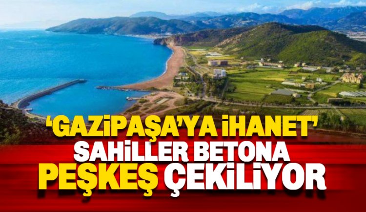 Gazipaşa'ya ihanet: Sahiller betona ve otellere peşkeş çekiliyor