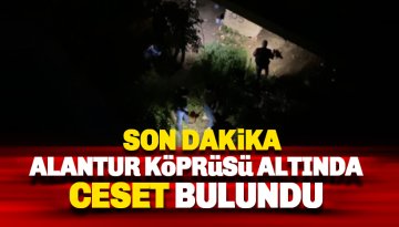 Son dakika: Alantur Köprüsü altında bir ceset bulundu