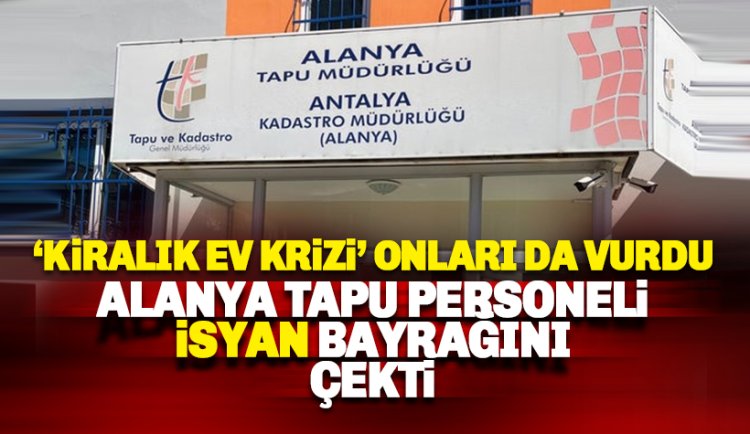 Alanya Tapu Sicil Müdürlüğü personelini 'kiralık ev' krizi vurdu