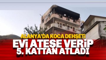 Alanya'da 'uzaklaştırma' cinneti: Evi ateşe verip 5. kattan atladı