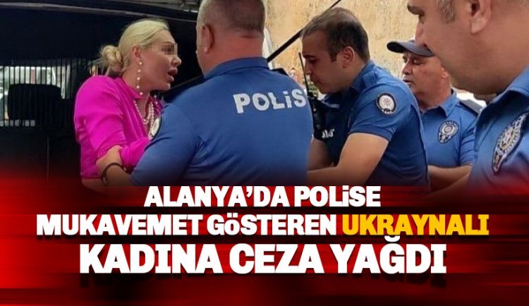 Alanya'da polise mukavemet gösteren Ukraynalı kadına ceza yağdı