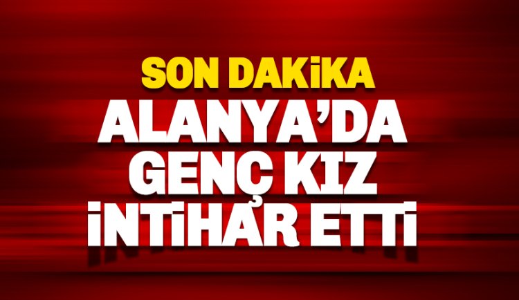 Son dakika. Alanya'da Elif T. isimli genç kız canına kıydı