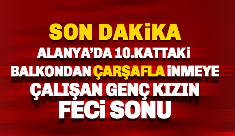 Alanya'da 10. kattan çarşafla inmeye çalışan genç kızın feci sonu