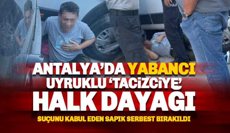 Antalya'da yabancı uyruklu tacizciye halk dayağı: Suçunu itiraf eden şahıs serbest