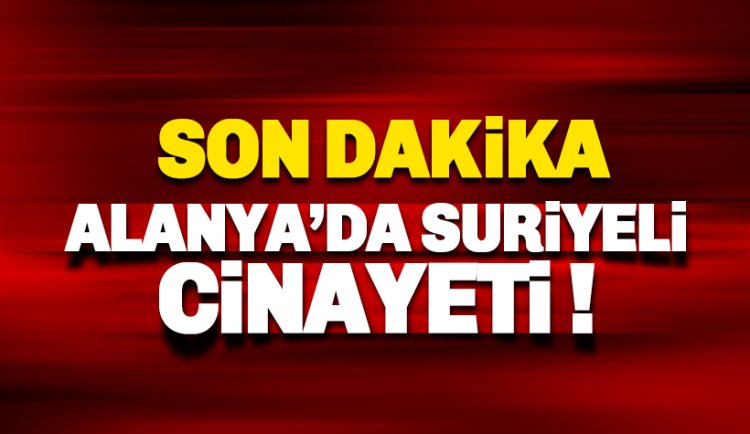 Son dakika. Alanya'da Suriyeli cinayetinde yeni gelişme