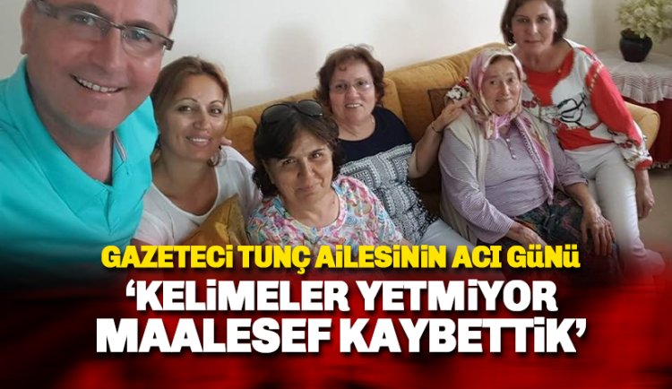 Gazeteci Tunç ailesinin acı günü: Kelimeler yetmiyor