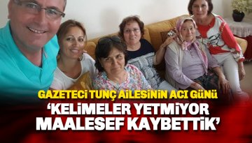 Gazeteci Tunç ailesinin acı günü: Kelimeler yetmiyor