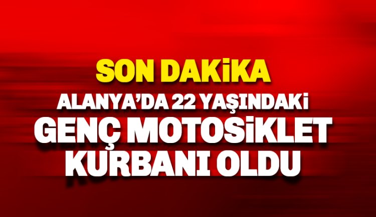 Alanya'da 22 yaşındaki genç motosiklet kurbanı oldu