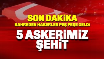 Kahreden haberler peş peşe geldi: 5 şehidimiz var