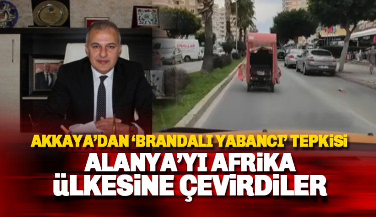 Akkaya'dan 'Brandalı Yabancı' tepkisi: Alanya'yı bir Afrika ülkesine çevirdiler