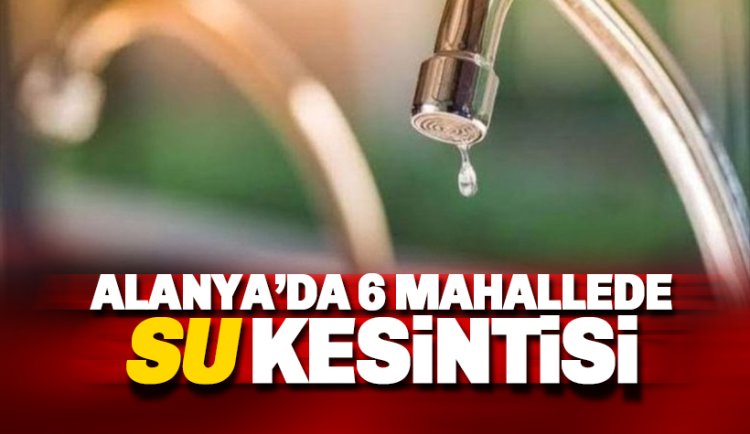 Alanya'da 6 mahallede 8 saat su kesintisi