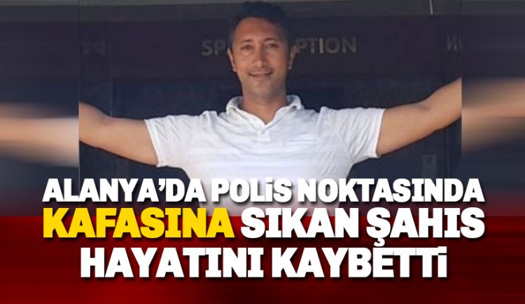 Alanya'da polisi görünce kendi kafasına sıkan şahıs hayatını kaybetti