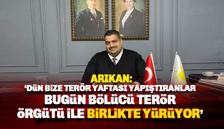 Arıkan: Dün bize terör yaftası yapıştıranlar bugün terör örgütü ile birlikte yürüyor