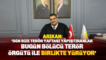 Arıkan: Dün bize terör yaftası yapıştıranlar bugün terör örgütü ile birlikte yürüyor