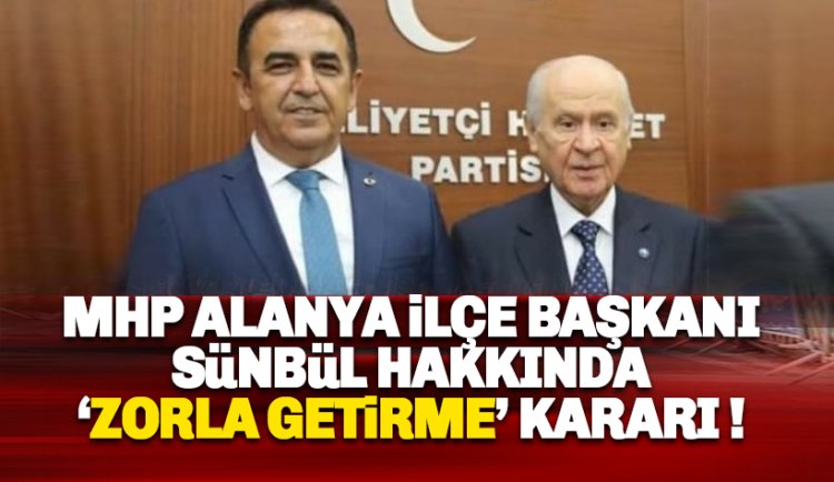 MHP Alanya İlçe Başkanı Mustafa Sünbül hakkında 'zorla getirme' kararı!
