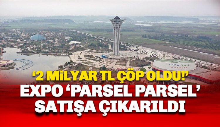 1 milyar 720 milyon çöp oldu: EXPO parsel parsel satılıyor