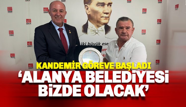 Kandemir göreve resmen başladı: Alanya Belediyesi bizde olacak