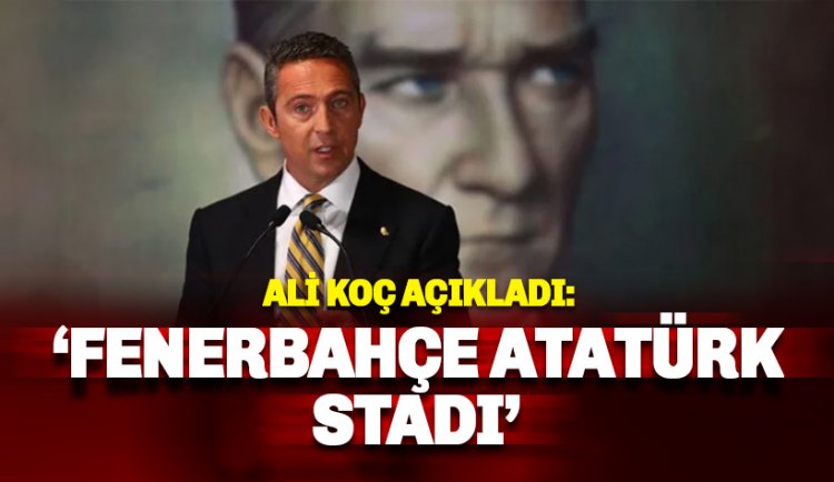 Ali Koç ‘Fenerbahçe Atatürk Stadyumu’ ismini açıkladı