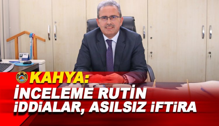 Kahya: Altını çiziyorum, bunlar rutin İnceleme. İddialar asılsız