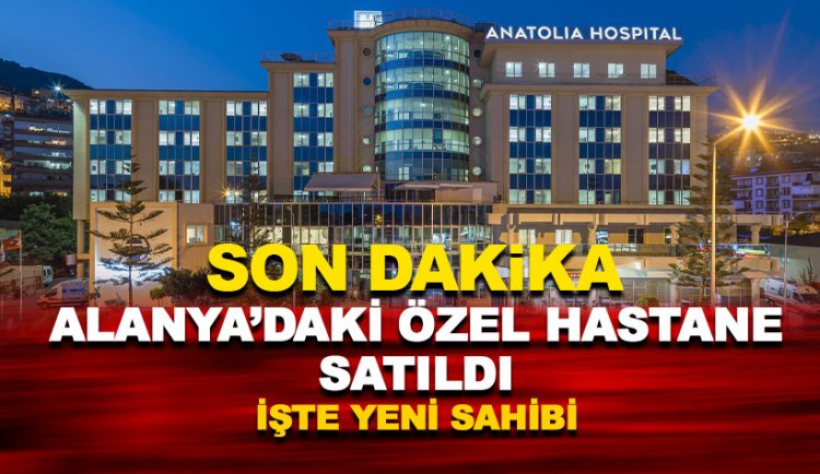 Alanya Anadolu Hastanesi satıldı: İşte yeni sahibi