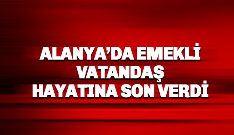Alanya'da emekli vatandaş hayatına son verdi
