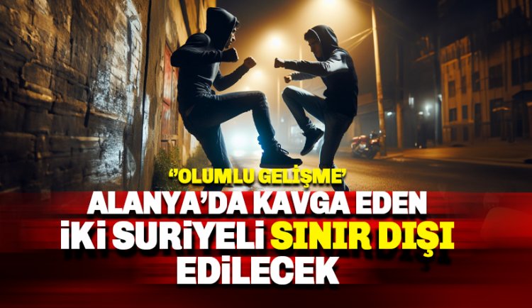 Alanya'da kavga eden iki Suriyeli sınır dışı ediliyor