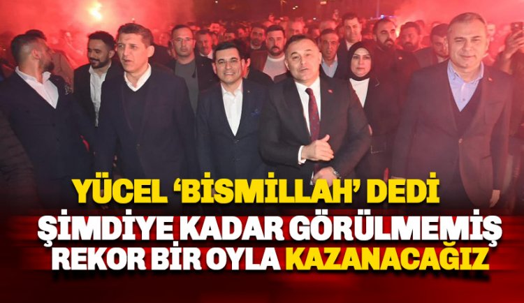 Yücel 'Bismillah' dedi: Görülmemiş rekor bir oyla kazanacağız