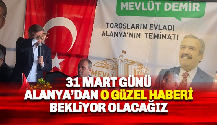 Davutoğlu: 31 Mart'ta Alanya'dan o güzel haberi bekliyor olacağız