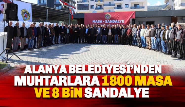 Alanya Belediyesi'nden Muhtarlara 1800 masa ve 8 bin sandalye desteği