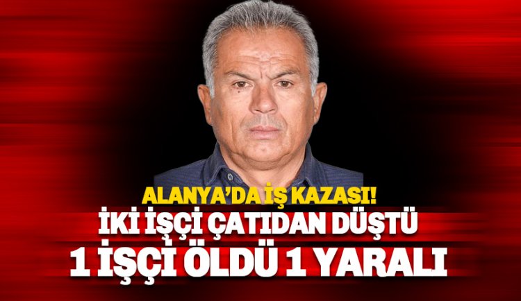 Alanya'da iki işçi çatıdan düştü; 1 işçi öldü, 1 ağır yaralı