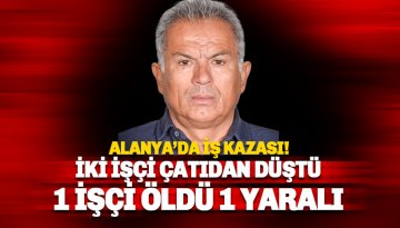 Alanya'da iki işçi çatıdan düştü; 1 işçi öldü, 1 ağır yaralı