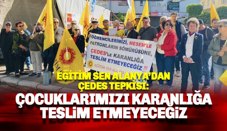 Alanya EĞİTİM SEN'den ÇEDES Tepkisi: Çocuklarımızı karanlığa teslim etmeyeceğiz