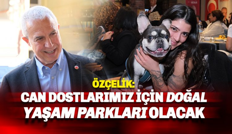 Özçelik: Canlarımız için Doğal Yaşam Parkları kurulacak