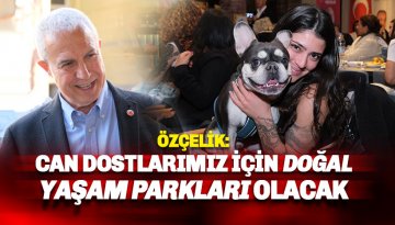 Özçelik: Canlarımız için Doğal Yaşam Parkları kurulacak