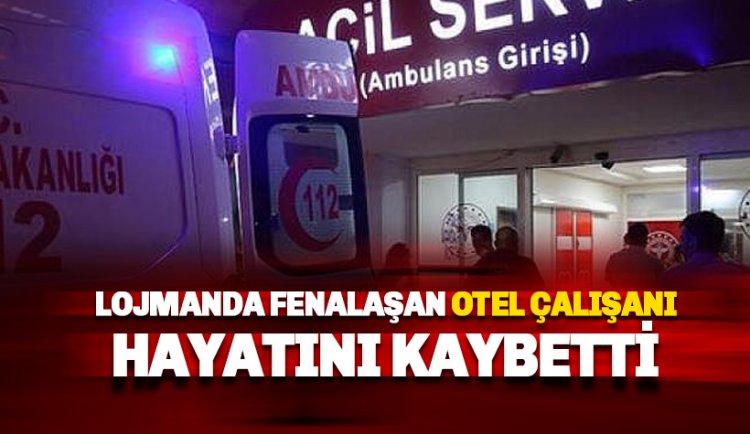 Lojmanda fenalaşan otel çalışanı kurtarılamadı