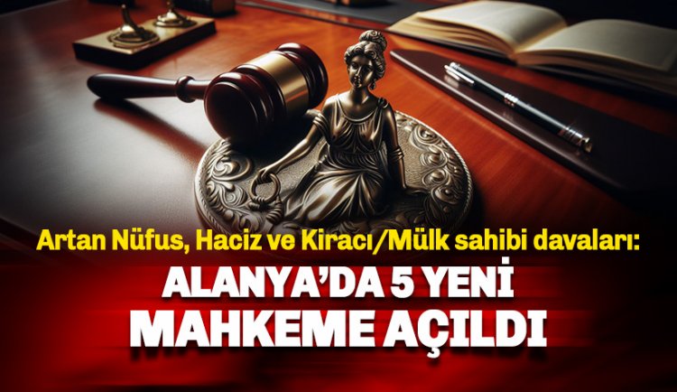 Artan nüfus, haciz ve kiracı/mülk sahibi uyuşmazlığı: Alanya'ya 5 yeni mahkeme daha