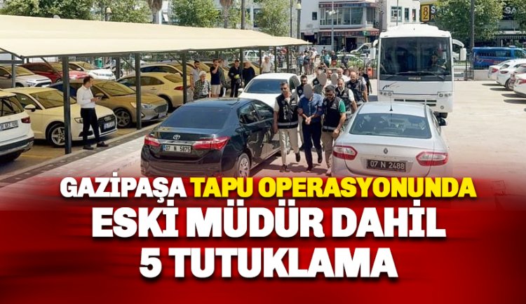 Son dakika: Gazipaşa'daki tapu operasyonunda 5 kişi tutuklandı