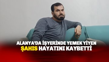 İşyerinde yediği yemek sonrası fenalaşan şahıs hayatını kaybetti