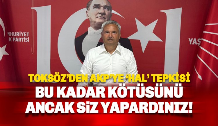Toksöz’den Ak Parti’ye 'hal' yanıtı: Bu kadar kötüsünü ancak siz yapardınız
