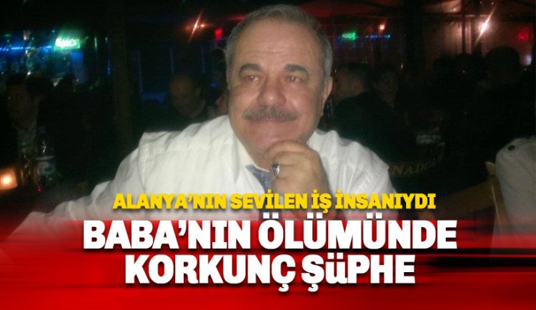 Alanyalı ünlü siyasetçi ve iş insanı Baba'nın ölümünde korkunç şüphe