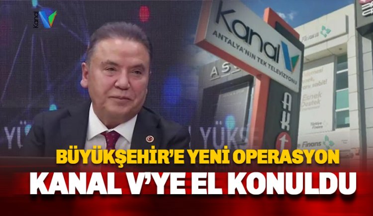 Antalya Büyükşehir Belediyesi'ne yeni operasyon: Kanal V'ye el konuldu