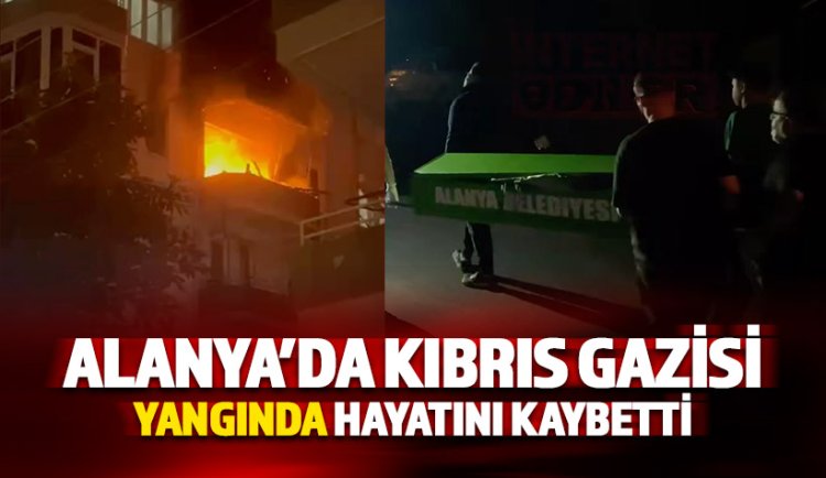 Alanya’da Kıbrıs gazisi Ali Divriş çıkan yangında hayatını kaybetti