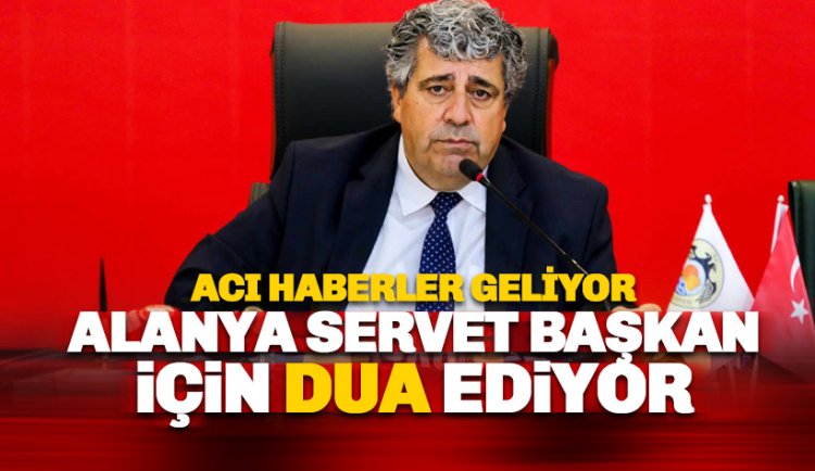 Acı haberler geliyor: Alanya Başkan Yardımcısı Servet Ünlü için dua ediyor