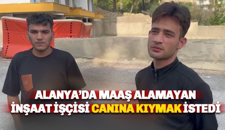 Alanya’da maaşını alamayan inşaat işçisi canına kıymak istedi