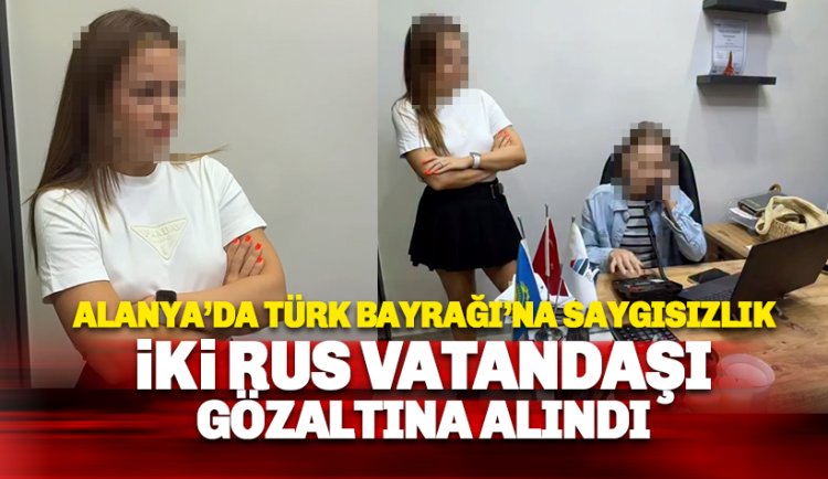 Alanya'da Türk Bayrağı'na saygısızlık: İki Rus vatandaşı gözaltına alındı