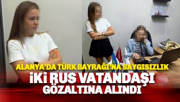 Alanya'da Türk Bayrağı'na saygısızlık: İki Rus vatandaşı gözaltına alındı