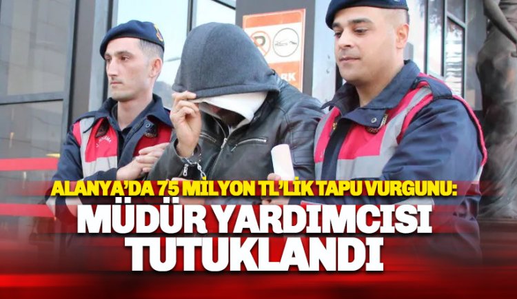 Alanya'da 75 Milyonluk Tapu Vurgunu: Müdür Yardımcısı tutuklandı